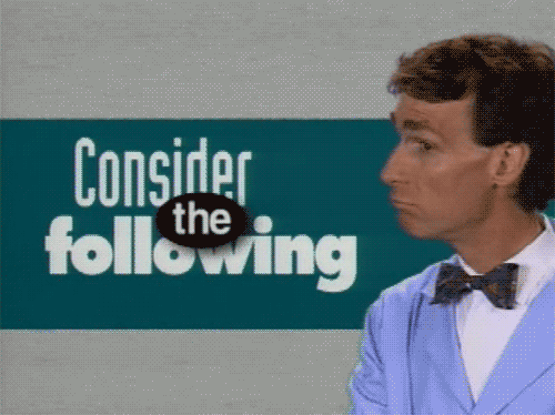 You know I'm gonna get serious when I invoke the Bill Nye "Consider the Following" gif.
